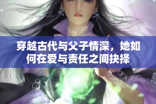 穿越古代与父子情深，她如何在爱与责任之间抉择