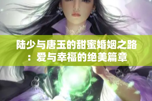 陆少与唐玉的甜蜜婚姻之路：爱与幸福的绝美篇章