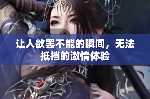 让人欲罢不能的瞬间，无法抵挡的激情体验