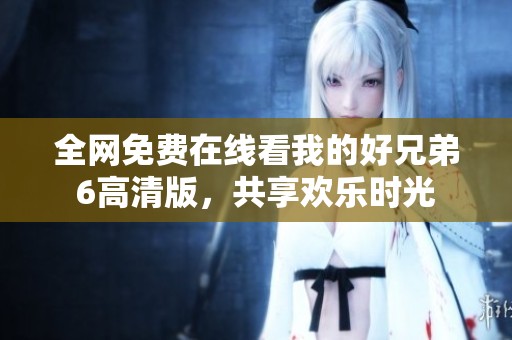 全网免费在线看我的好兄弟6高清版，共享欢乐时光