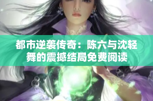 都市逆袭传奇：陈六与沈轻舞的震撼结局免费阅读