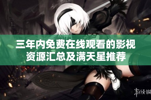 三年内免费在线观看的影视资源汇总及满天星推荐
