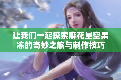 让我们一起探索麻花星空果冻的奇妙之旅与制作技巧