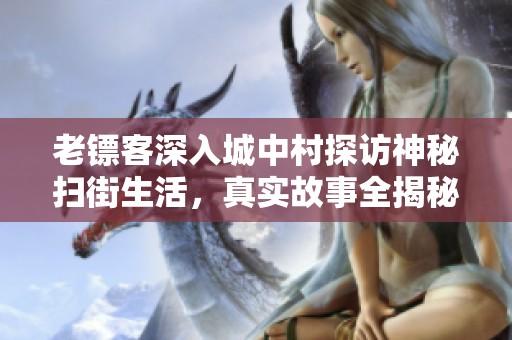 老镖客深入城中村探访神秘扫街生活，真实故事全揭秘