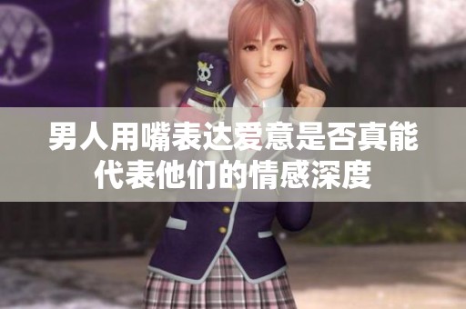 男人用嘴表达爱意是否真能代表他们的情感深度