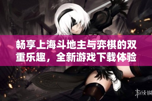 畅享上海斗地主与弈棋的双重乐趣，全新游戏下载体验来袭