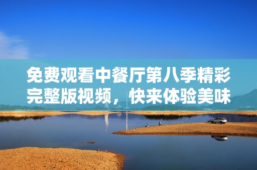 免费观看中餐厅第八季精彩完整版视频，快来体验美味之旅！