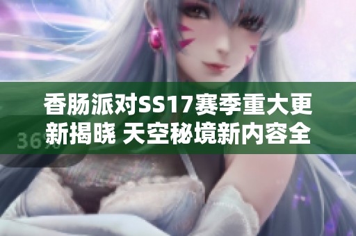 香肠派对SS17赛季重大更新揭晓 天空秘境新内容全解析