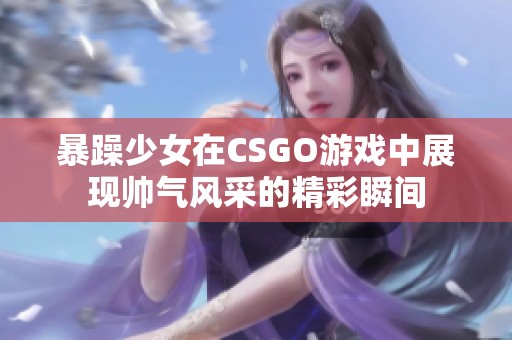暴躁少女在CSGO游戏中展现帅气风采的精彩瞬间