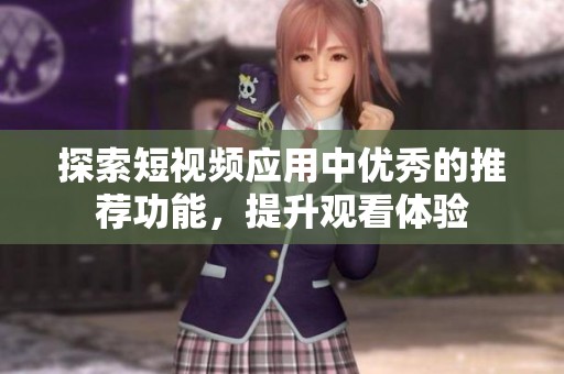 探索短视频应用中优秀的推荐功能，提升观看体验