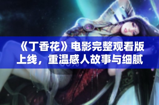 《丁香花》电影完整观看版上线，重温感人故事与细腻情感