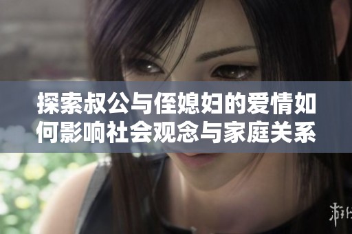 探索叔公与侄媳妇的爱情如何影响社会观念与家庭关系