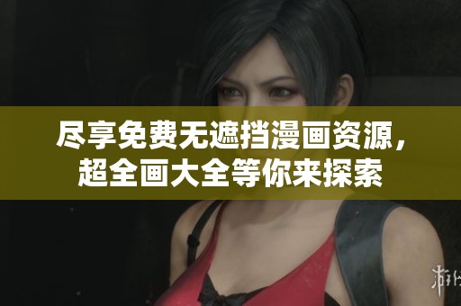 尽享免费无遮挡漫画资源，超全画大全等你来探索