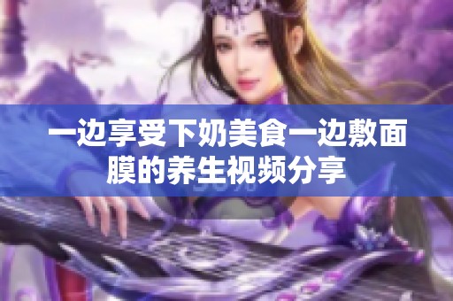 一边享受下奶美食一边敷面膜的养生视频分享