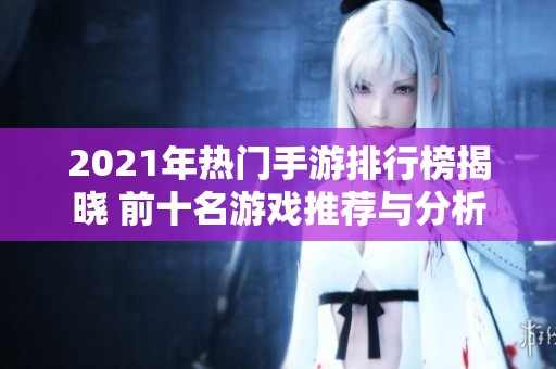 2021年热门手游排行榜揭晓 前十名游戏推荐与分析