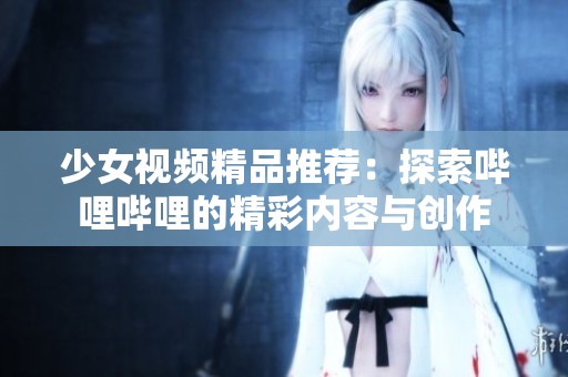 少女视频精品推荐：探索哔哩哔哩的精彩内容与创作