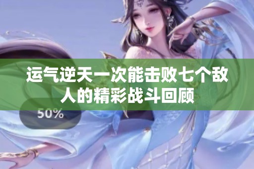运气逆天一次能击败七个敌人的精彩战斗回顾