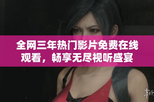 全网三年热门影片免费在线观看，畅享无尽视听盛宴