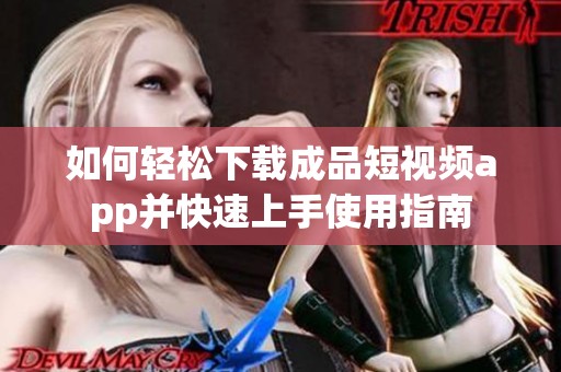 如何轻松下载成品短视频app并快速上手使用指南