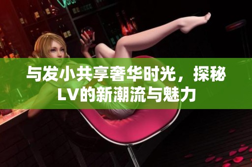 与发小共享奢华时光，探秘LV的新潮流与魅力
