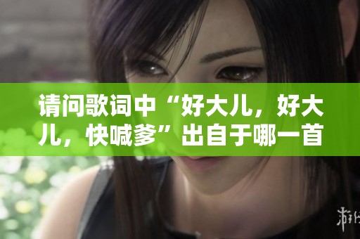 请问歌词中“好大儿，好大儿，快喊爹”出自于哪一首歌曲呢