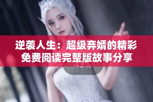 逆袭人生：超级弃婿的精彩免费阅读完整版故事分享