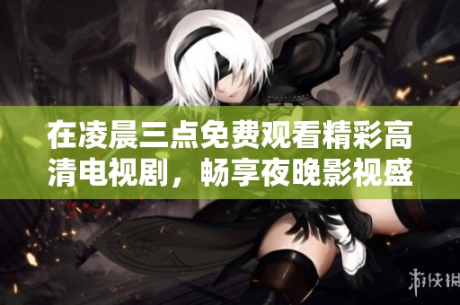 在凌晨三点免费观看精彩高清电视剧，畅享夜晚影视盛宴