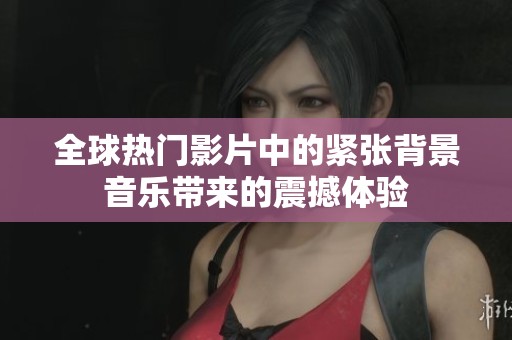全球热门影片中的紧张背景音乐带来的震撼体验