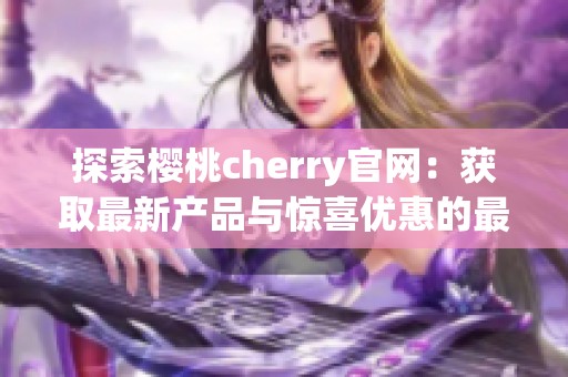探索樱桃cherry官网：获取最新产品与惊喜优惠的最佳途径