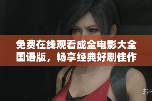 免费在线观看成全电影大全国语版，畅享经典好剧佳作