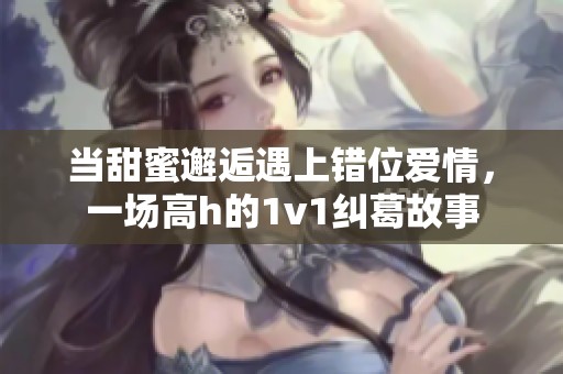 当甜蜜邂逅遇上错位爱情，一场高h的1v1纠葛故事