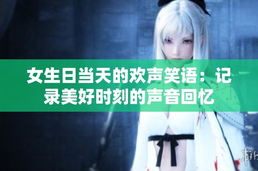 女生日当天的欢声笑语：记录美好时刻的声音回忆