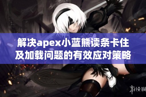 解决apex小蓝熊读条卡住及加载问题的有效应对策略总结