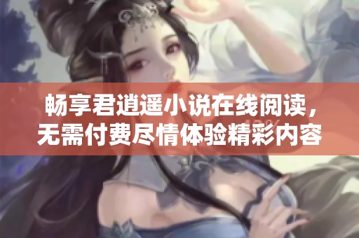 畅享君逍遥小说在线阅读，无需付费尽情体验精彩内容