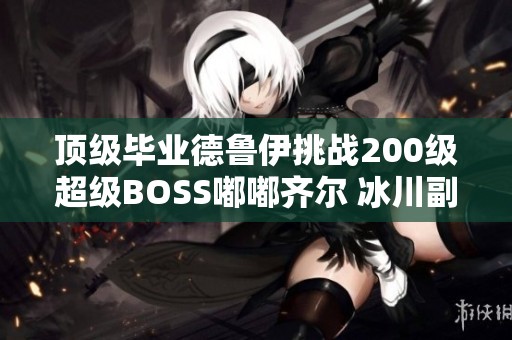 顶级毕业德鲁伊挑战200级超级BOSS嘟嘟齐尔 冰川副本20次秒杀攻略