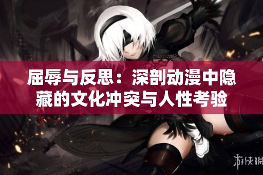 屈辱与反思：深剖动漫中隐藏的文化冲突与人性考验