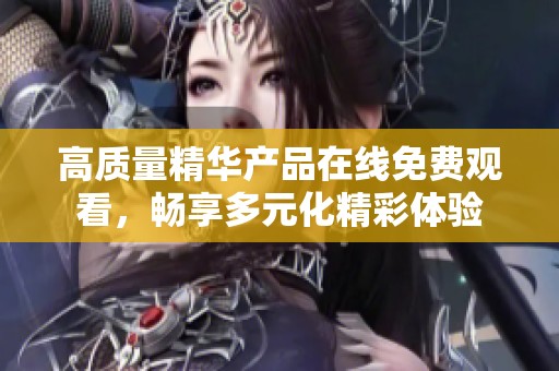 高质量精华产品在线免费观看，畅享多元化精彩体验