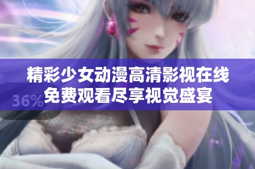 精彩少女动漫高清影视在线免费观看尽享视觉盛宴