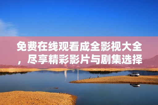 免费在线观看成全影视大全，尽享精彩影片与剧集选择
