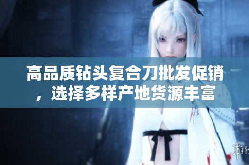 高品质钻头复合刀批发促销，选择多样产地货源丰富