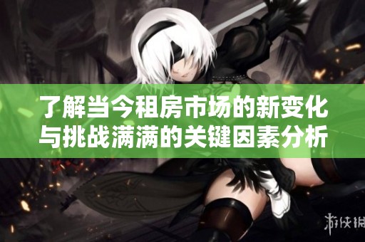 了解当今租房市场的新变化与挑战满满的关键因素分析