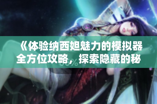 《体验纳西妲魅力的模拟器全方位攻略，探索隐藏的秘密》