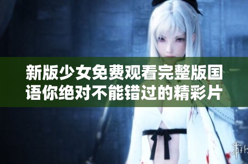 新版少女免费观看完整版国语你绝对不能错过的精彩片段