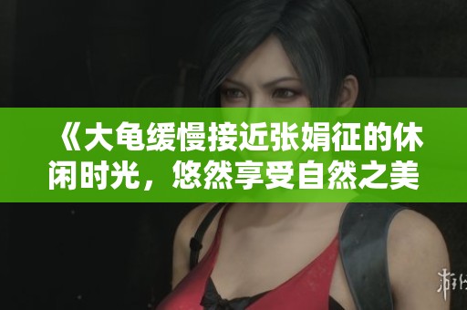 《大龟缓慢接近张娟征的休闲时光，悠然享受自然之美》