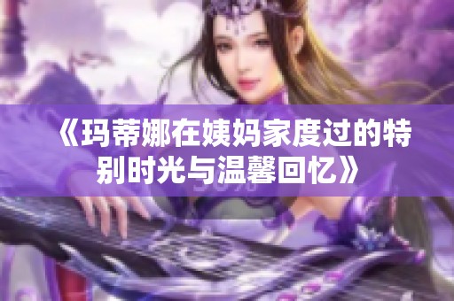 《玛蒂娜在姨妈家度过的特别时光与温馨回忆》