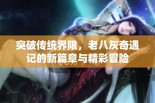 突破传统界限，老八灰奇遇记的新篇章与精彩冒险