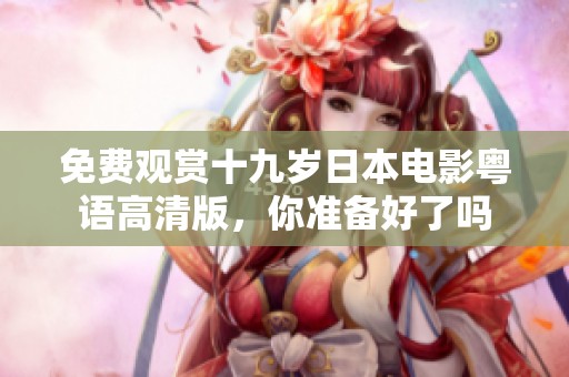 免费观赏十九岁日本电影粤语高清版，你准备好了吗