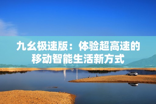 九幺极速版：体验超高速的移动智能生活新方式