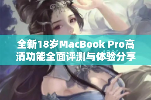 全新18岁MacBook Pro高清功能全面评测与体验分享