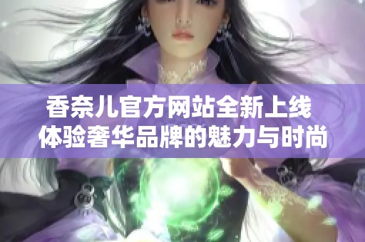 香奈儿官方网站全新上线 体验奢华品牌的魅力与时尚